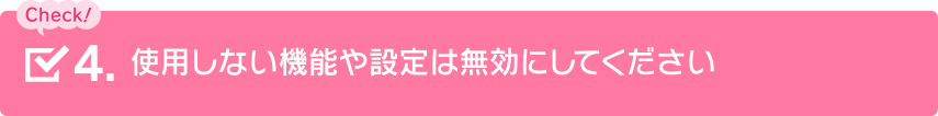 使用しない機能や設定は無効にしてください